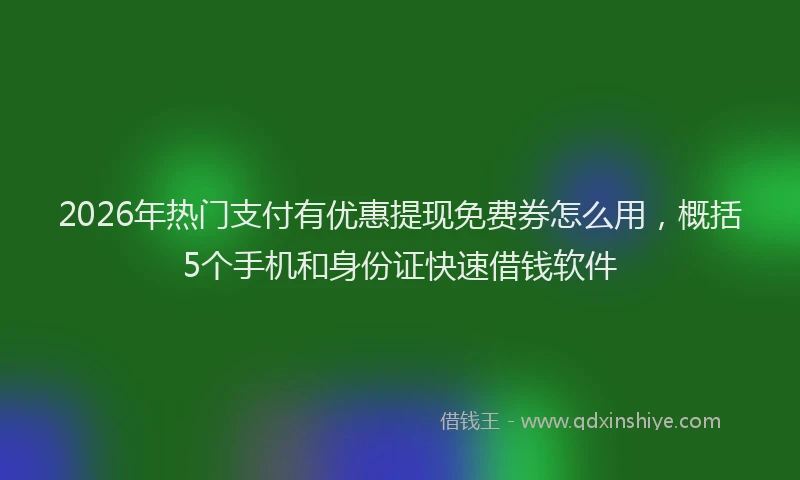2026年热门支付有优惠提现免费券怎么用，概括5个手机和身份证快速借钱软件