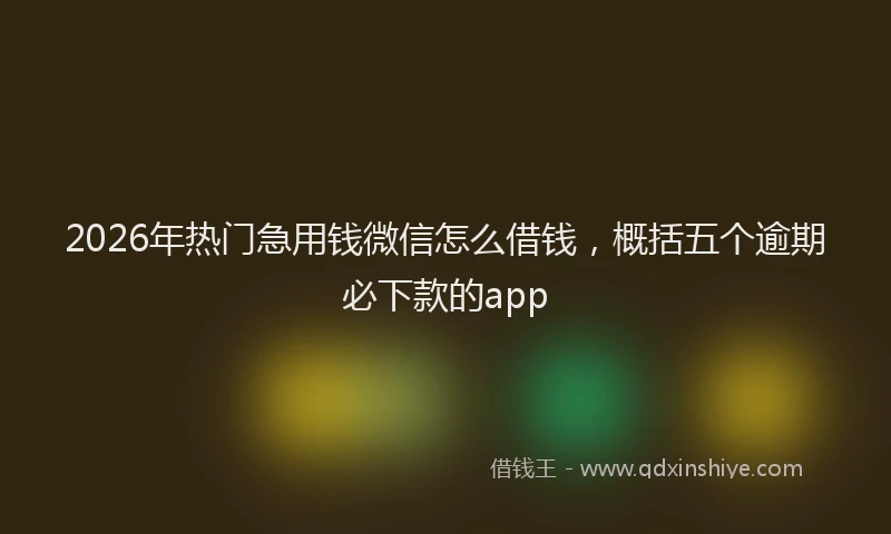 2026年热门急用钱微信怎么借钱，概括五个逾期必下款的app