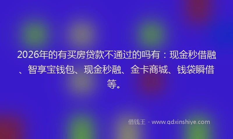 2026年的有买房贷款不通过的吗有：现金秒借融、智享宝钱包、现金秒融、金卡商城、钱袋瞬借等。