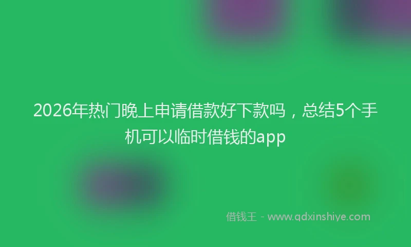 2026年热门晚上申请借款好下款吗，总结5个手机可以临时借钱的app