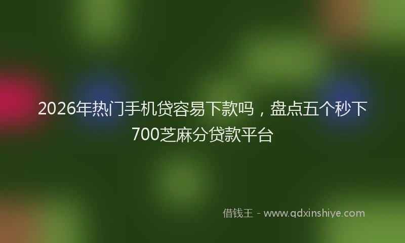 2026年热门手机贷容易下款吗,盘点五个秒下700芝麻分贷款平台
