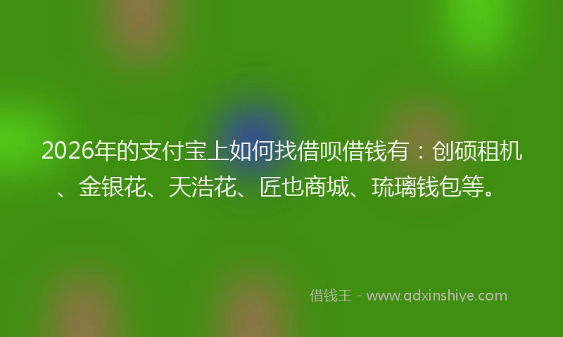 2026年的支付宝上如何找借呗借钱有：创硕租机、金银花、天浩花、匠也商城、琉璃钱包等。