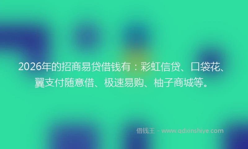 2026年的招商易贷借钱有:彩虹信贷、口袋花、翼支付随意借、极速易购、柚子商城等。