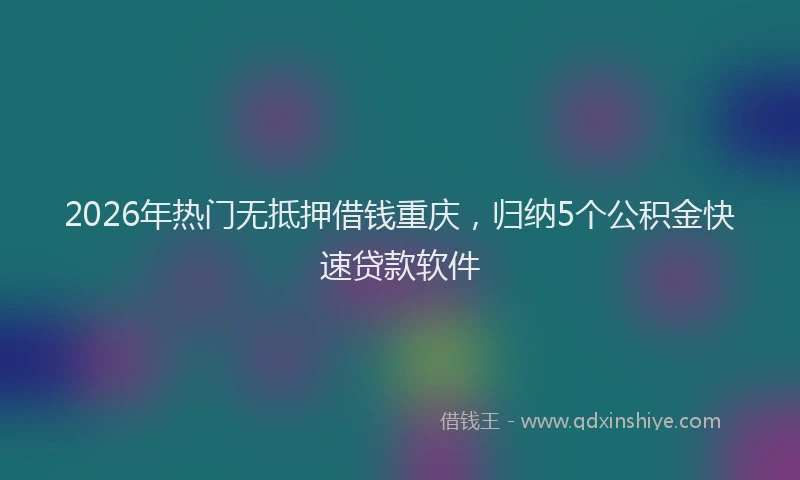 2026年热门无抵押借钱重庆，归纳5个公积金快速贷款软件