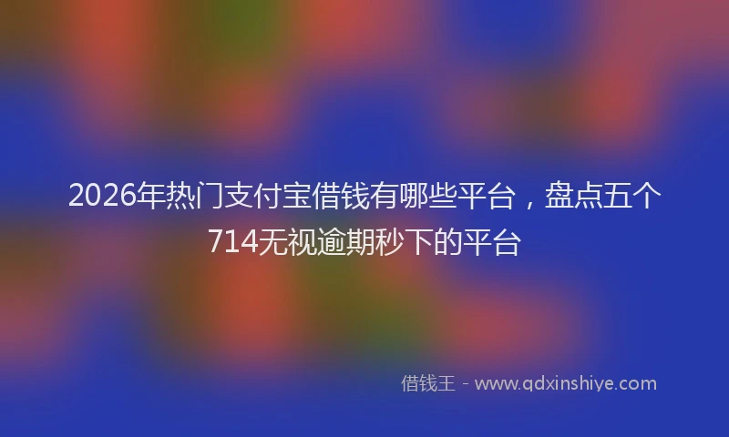 2026年热门支付宝借钱有哪些平台，盘点五个714无视逾期秒下的平台