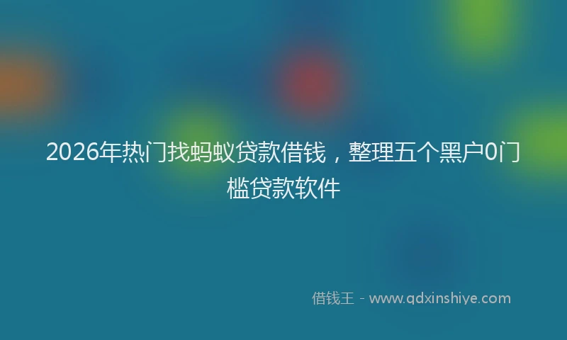2026年热门找蚂蚁贷款借钱，整理五个黑户0门槛贷款软件