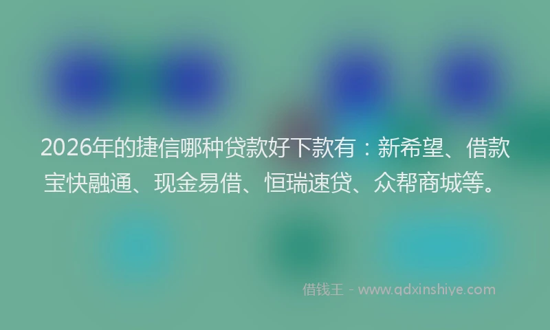 2026年的捷信哪种贷款好下款有：新希望、借款宝快融通、现金易借、恒瑞速贷、众帮商城等。