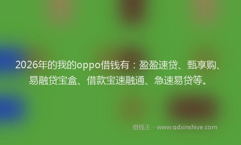 2026年的我的oppo借钱有：盈盈速贷、甄享购、易融贷宝盒、借款宝速融通、急速易贷等。