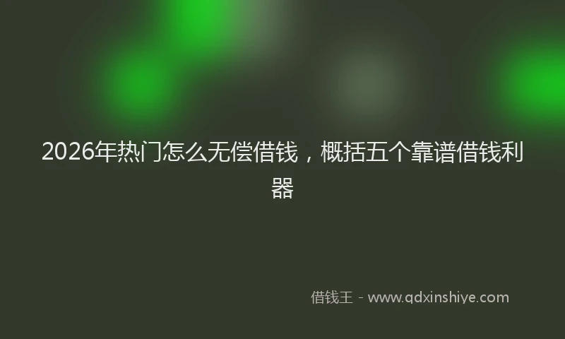 2026年热门怎么无偿借钱，概括五个靠谱借钱利器