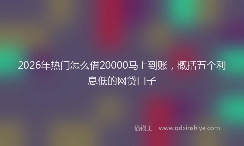 2026年热门怎么借20000马上到账，概括五个利息低的网贷口子