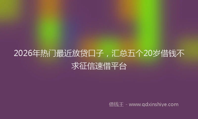 2026年热门最近放贷口子，汇总五个20岁借钱不求征信速借平台