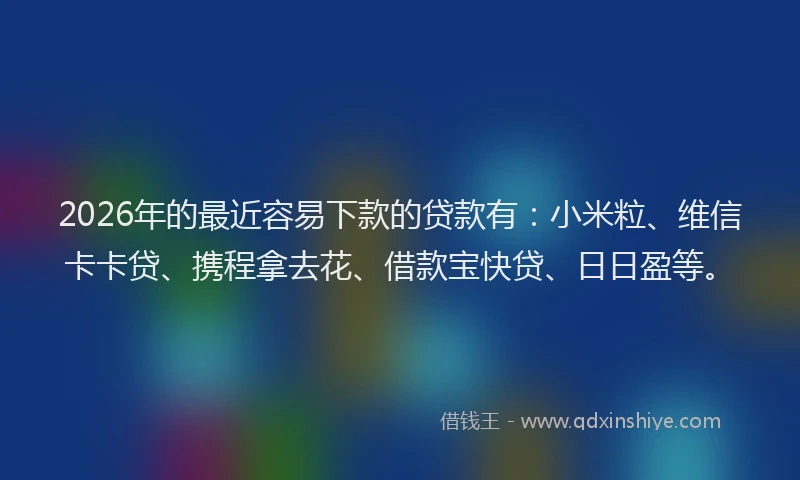 2026年的最近容易下款的贷款有：小米粒、维信卡卡贷、携程拿去花、借款宝快贷、日日盈等。