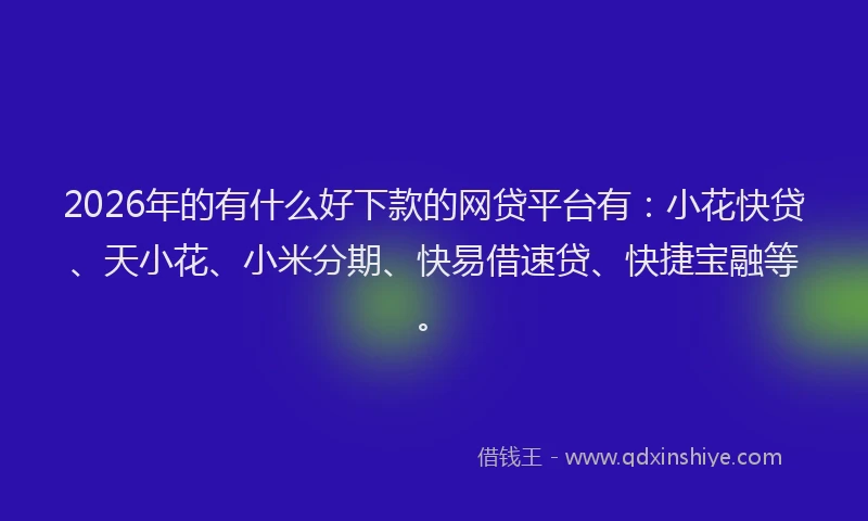 2026年的有什么好下款的网贷平台有：小花快贷、天小花、小米分期、快易借速贷、快捷宝融等。