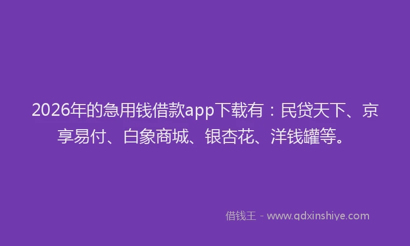 2026年的急用钱借款app下载有：民贷天下、京享易付、白象商城、银杏花、洋钱罐等。