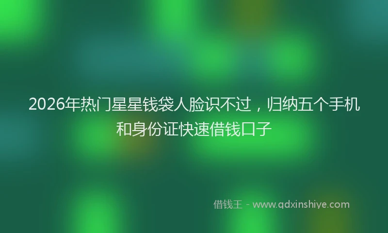 2026年热门星星钱袋人脸识不过，归纳五个手机和身份证快速借钱口子
