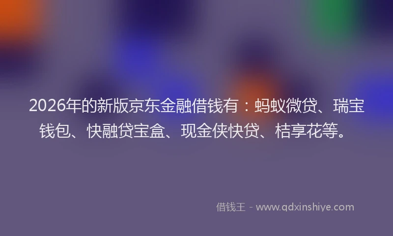 2026年的新版京东金融借钱有：蚂蚁微贷、瑞宝钱包、快融贷宝盒、现金侠快贷、桔享花等。