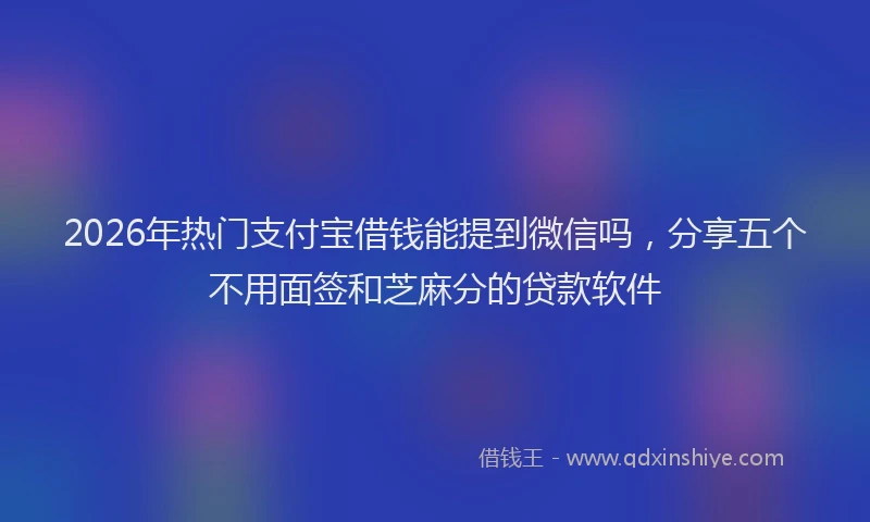 2026年热门支付宝借钱能提到微信吗，分享五个不用面签和芝麻分的贷款软件