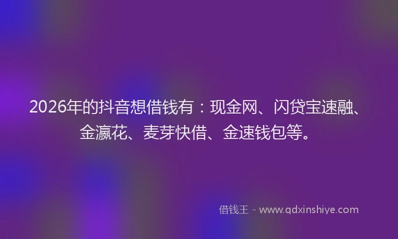 2026年的抖音想借钱有：现金网、闪贷宝速融、金瀛花、麦芽快借、金速钱包等。