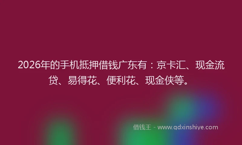 2026年的手机抵押借钱广东有：京卡汇、现金流贷、易得花、便利花、现金侠等。