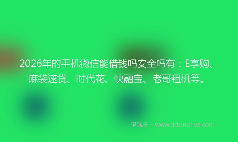 2026年的手机微信能借钱吗安全吗有：E享购、麻袋速贷、时代花、快融宝、老哥租机等。