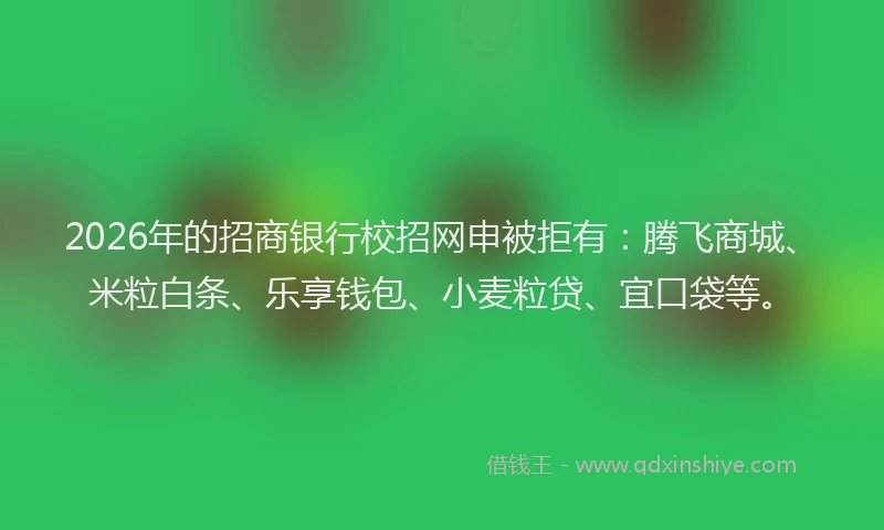 2026年的招商银行校招网申被拒有：腾飞商城、米粒白条、乐享钱包、小麦粒贷、宜口袋等。