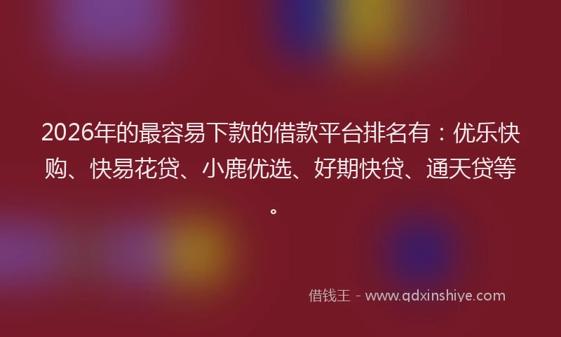 2026年的最容易下款的借款平台排名有：优乐快购、快易花贷、小鹿优选、好期快贷、通天贷等。