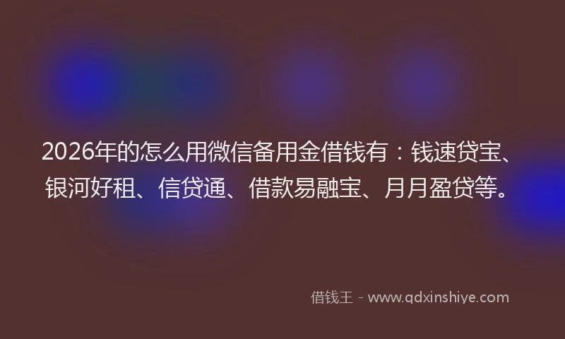 2026年的怎么用微信备用金借钱有:钱速贷宝、银河好租、信贷通、借款易融宝、月月盈贷等。