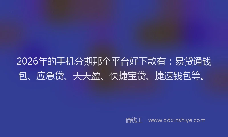 2026年的手机分期那个平台好下款有:易贷通钱包、应急贷、天天盈、快捷宝贷、捷速钱包等。