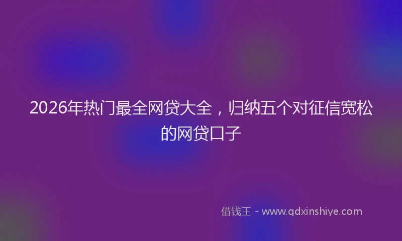 2026年热门最全网贷大全，归纳五个对征信宽松的网贷口子