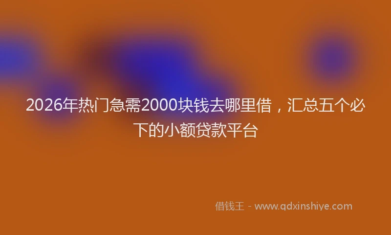 2026年热门急需2000块钱去哪里借，汇总五个必下的小额贷款平台