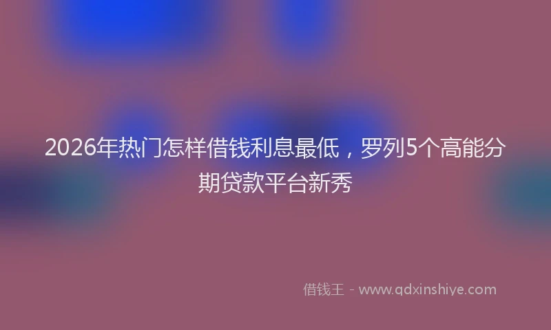 2026年热门怎样借钱利息最低，罗列5个高能分期贷款平台新秀