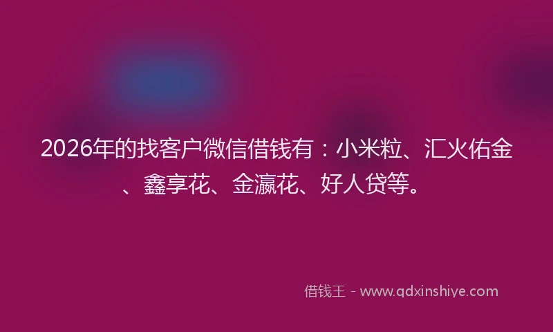 2026年的找客户微信借钱有：小米粒、汇火佑金、鑫享花、金瀛花、好人贷等。