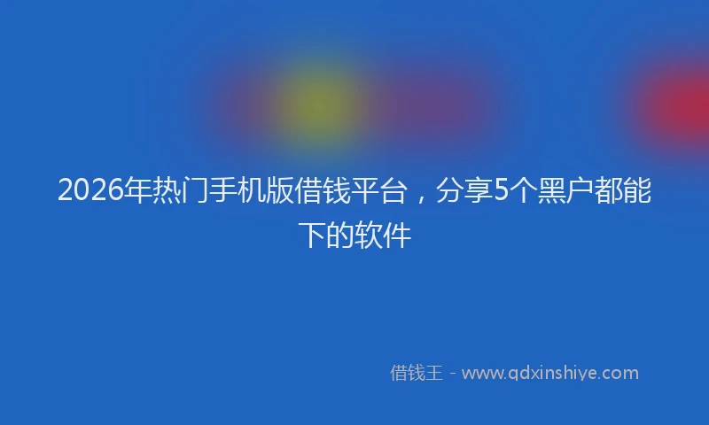 2026年热门手机版借钱平台，分享5个黑户都能下的软件