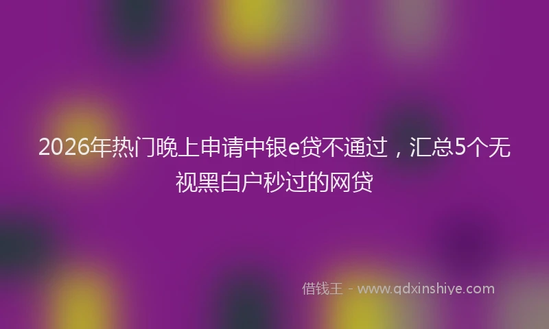 2026年热门晚上申请中银e贷不通过,汇总5个无视黑白户秒过的网贷