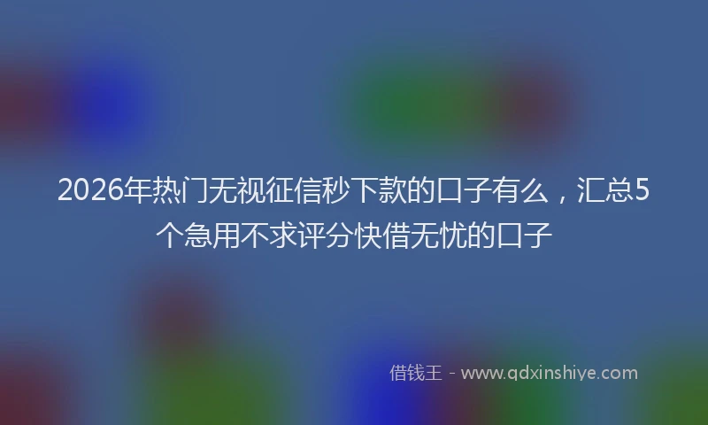 2026年热门无视征信秒下款的口子有么，汇总5个急用不求评分快借无忧的口子