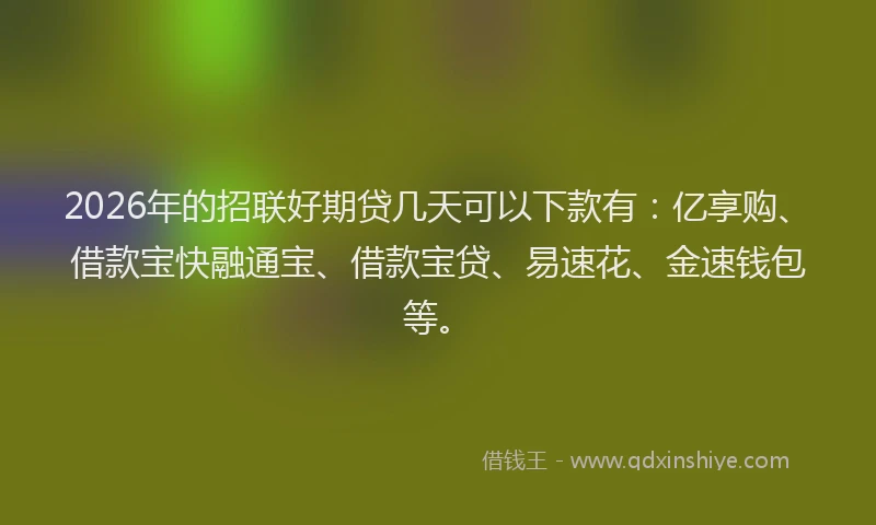 2026年的招联好期贷几天可以下款有：亿享购、借款宝快融通宝、借款宝贷、易速花、金速钱包等。