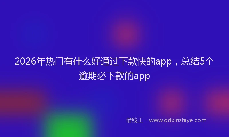2026年热门有什么好通过下款快的app，总结5个逾期必下款的app