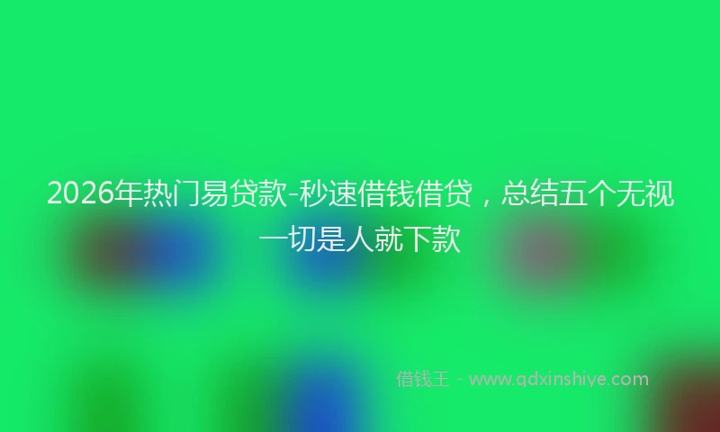 2026年热门易贷款-秒速借钱借贷，总结五个无视一切是人就下款