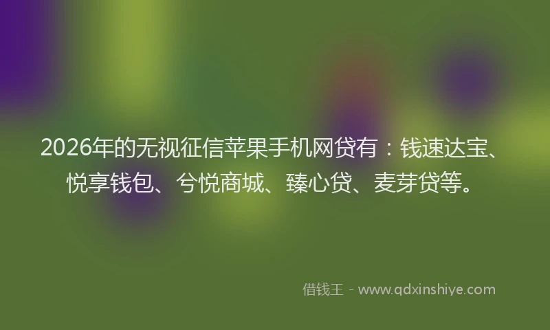 2026年的无视征信苹果手机网贷有：钱速达宝、悦享钱包、兮悦商城、臻心贷、麦芽贷等。