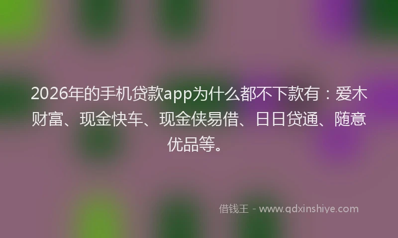 2026年的手机贷款app为什么都不下款有：爱木财富、现金快车、现金侠易借、日日贷通、随意优品等。