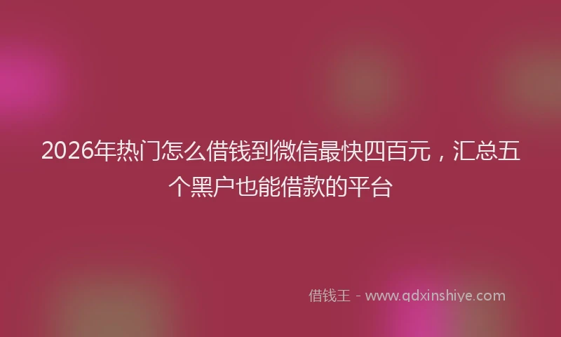 2026年热门怎么借钱到微信最快四百元，汇总五个黑户也能借款的平台