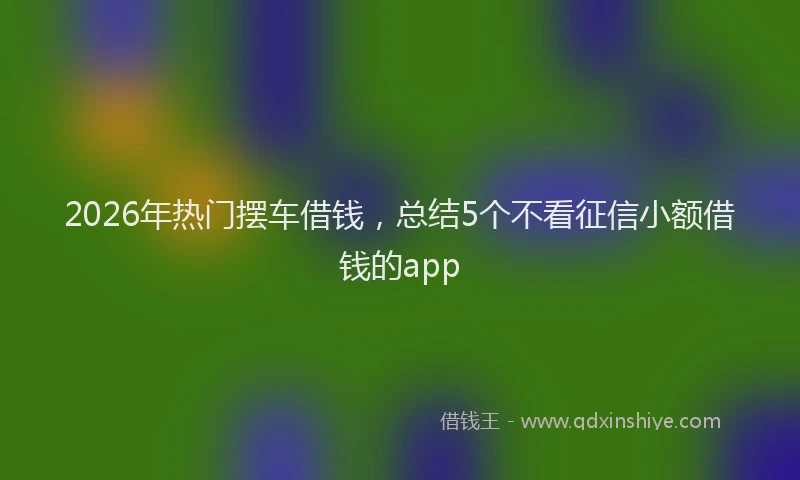 2026年热门摆车借钱，总结5个不看征信小额借钱的app