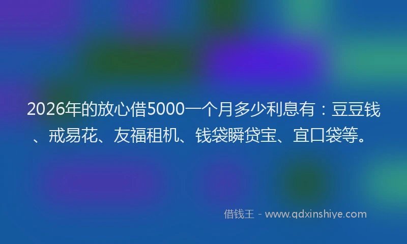 2026年的放心借5000一个月多少利息有：豆豆钱、戒易花、友福租机、钱袋瞬贷宝、宜口袋等。