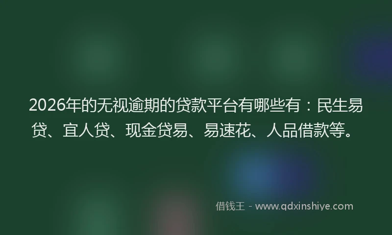2026年的无视逾期的贷款平台有哪些有：民生易贷、宜人贷、现金贷易、易速花、人品借款等。
