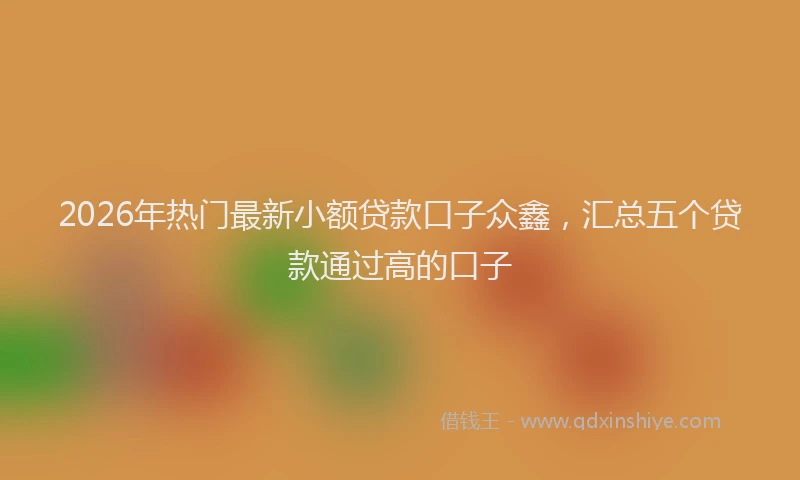 2026年热门最新小额贷款口子众鑫，汇总五个贷款通过高的口子