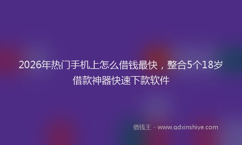 2026年热门手机上怎么借钱最快，整合5个18岁借款神器快速下款软件