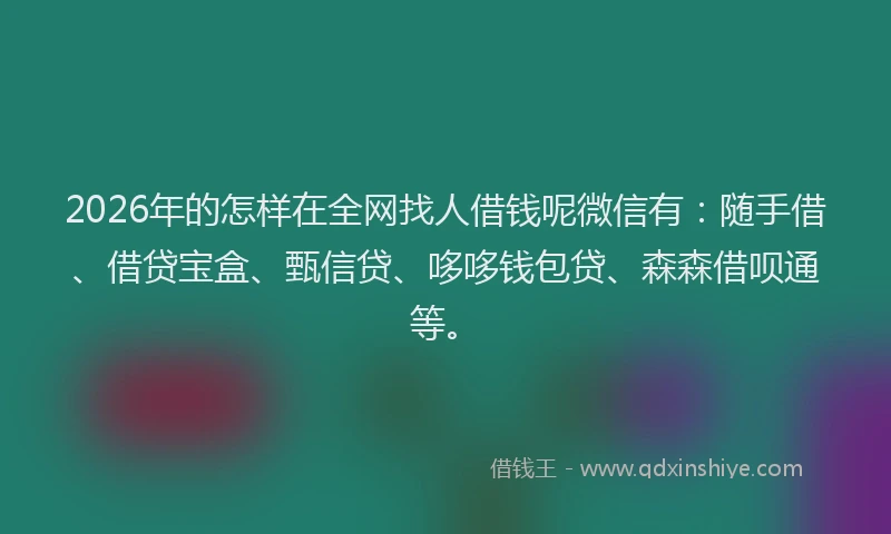2026年的怎样在全网找人借钱呢微信有：随手借、借贷宝盒、甄信贷、哆哆钱包贷、森森借呗通等。