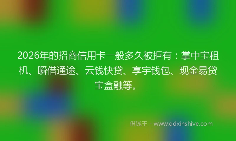 2026年的招商信用卡一般多久被拒有：掌中宝租机、瞬借通途、云钱快贷、享宇钱包、现金易贷宝盒融等。