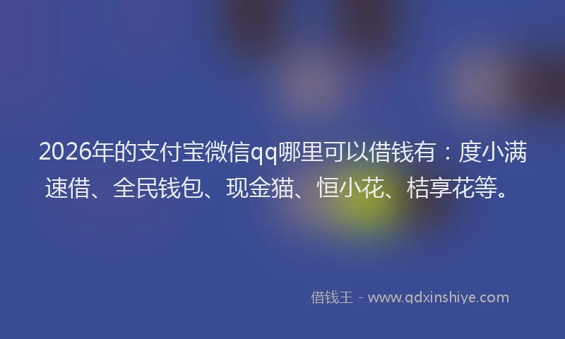 2026年的支付宝微信qq哪里可以借钱有:度小满速借、全民钱包、现金猫、恒小花、桔享花等。