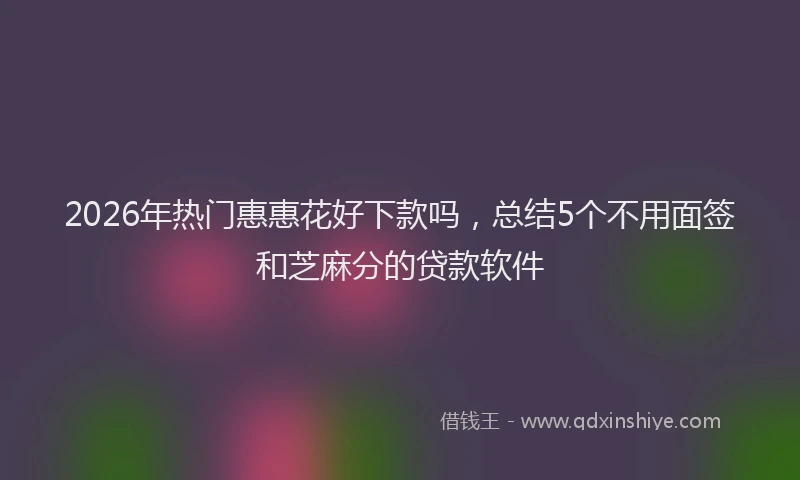 2026年热门惠惠花好下款吗，总结5个不用面签和芝麻分的贷款软件